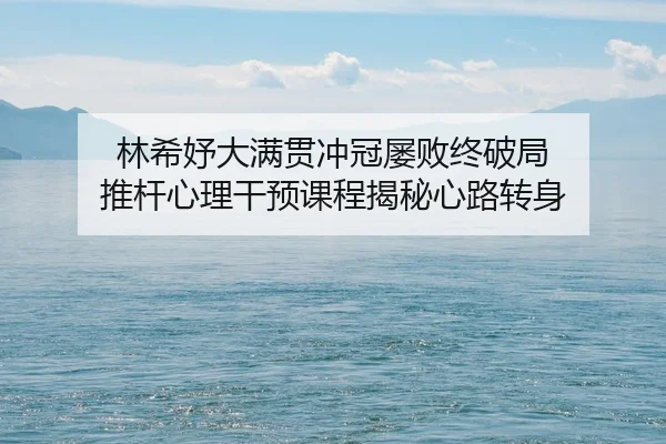 林希妤大满贯冲冠屡败终破局 推杆心理干预课程揭秘心路转身